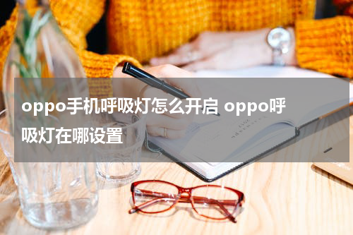 oppo手机呼吸灯怎么开启 oppo呼吸灯在哪设置