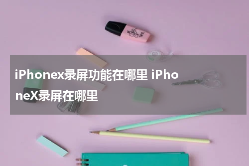 iPhonex录屏功能在哪里 iPhoneX录屏在哪里