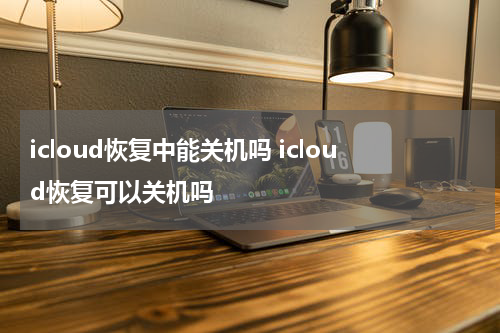icloud恢复中能关机吗 icloud恢复可以关机吗