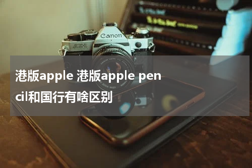 港版apple 港版apple pencil和国行有啥区别