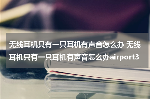 无线耳机只有一只耳机有声音怎么办 无线耳机只有一只耳机有声音怎么办airport3