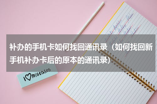 补办的手机卡如何找回通讯录（如何找回新手机补办卡后的原本的通讯录）