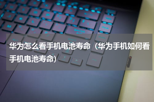 华为怎么看手机电池寿命（华为手机如何看手机电池寿命）