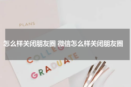 怎么样关闭朋友圈 微信怎么样关闭朋友圈