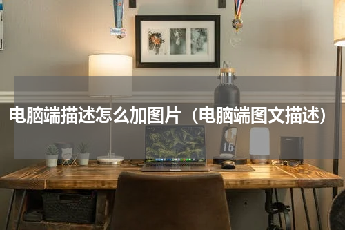 电脑端描述怎么加图片（电脑端图文描述）