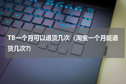 TB一个月可以退货几次（淘宝一个月能退货几次?）