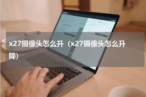 x27摄像头怎么升（x27摄像头怎么升降）