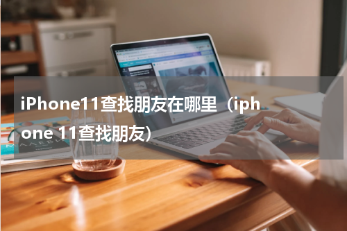 iPhone11查找朋友在哪里（iphone 11查找朋友）