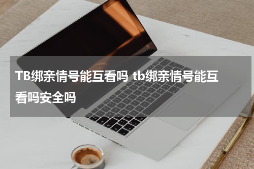 TB绑亲情号能互看吗 tb绑亲情号能互看吗安全吗