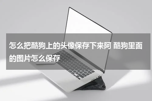 怎么把酷狗上的头像保存下来阿 酷狗里面的图片怎么保存