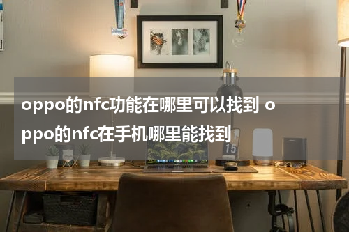oppo的nfc功能在哪里可以找到 oppo的nfc在手机哪里能找到