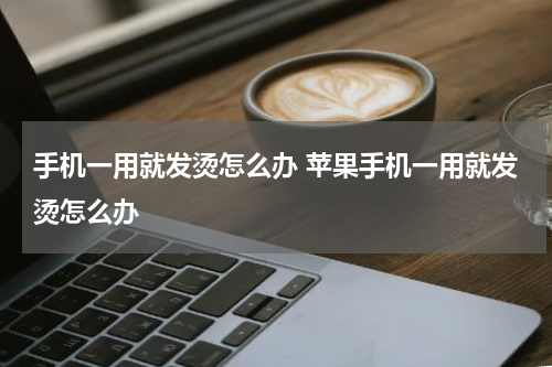 手机一用就发烫怎么办 苹果手机一用就发烫怎么办