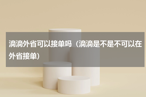 滴滴外省可以接单吗（滴滴是不是不可以在外省接单）