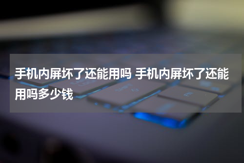手机内屏坏了还能用吗 手机内屏坏了还能用吗多少钱