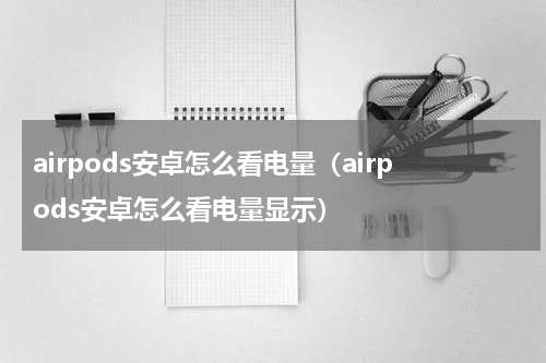 airpods安卓怎么看电量（airpods安卓怎么看电量显示）