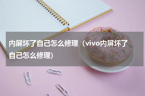 内屏坏了自己怎么修理（vivo内屏坏了自己怎么修理）