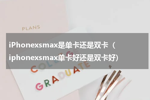 iPhonexsmax是单卡还是双卡（iphonexsmax单卡好还是双卡好）