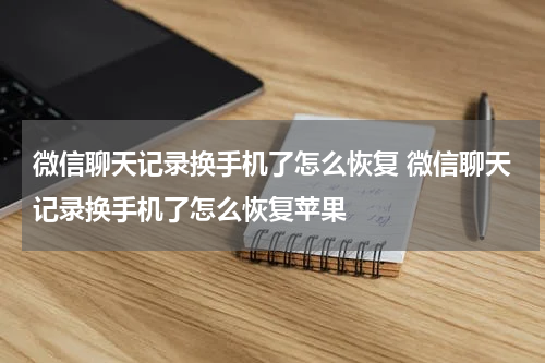 微信聊天记录换手机了怎么恢复 微信聊天记录换手机了怎么恢复苹果