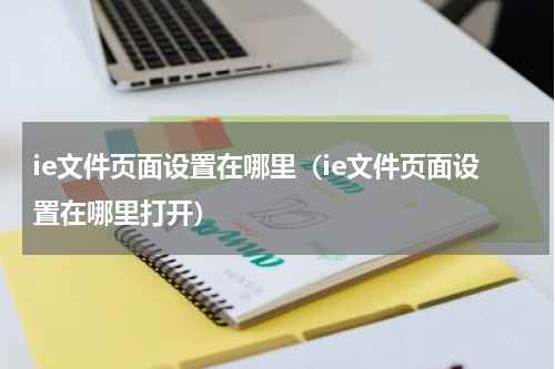 ie文件页面设置在哪里（ie文件页面设置在哪里打开）