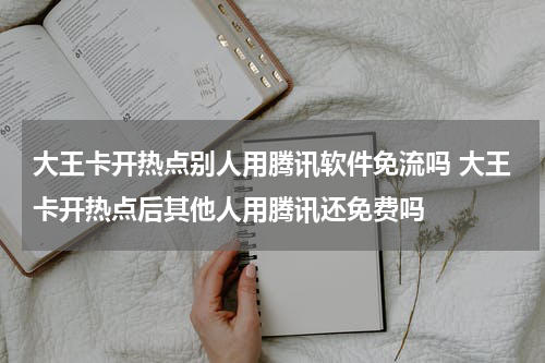 大王卡开热点别人用腾讯软件免流吗 大王卡开热点后其他人用腾讯还免费吗