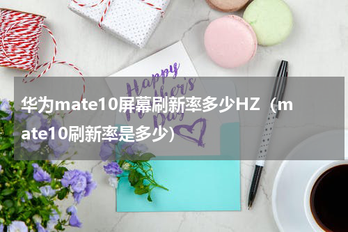 华为mate10屏幕刷新率多少HZ（mate10刷新率是多少）