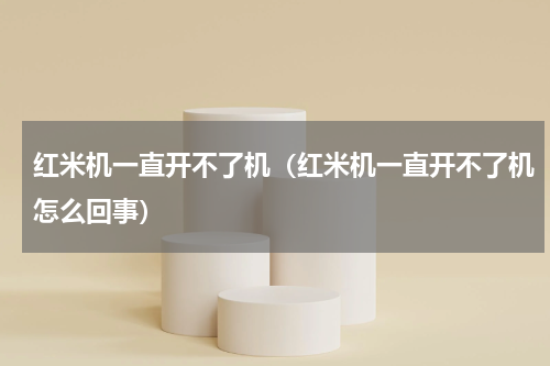 红米机一直开不了机（红米机一直开不了机怎么回事）