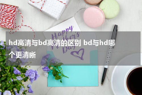hd高清与bd高清的区别 bd与hd哪个更清晰