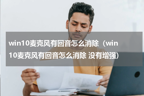 win10麦克风有回音怎么消除（win10麦克风有回音怎么消除 没有增强）