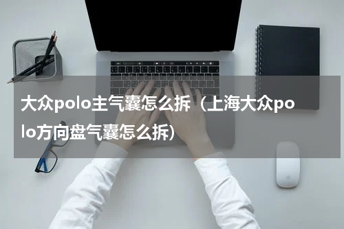 大众polo主气囊怎么拆（上海大众polo方向盘气囊怎么拆）