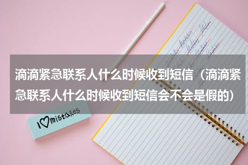 滴滴紧急联系人什么时候收到短信（滴滴紧急联系人什么时候收到短信会不会是假的）