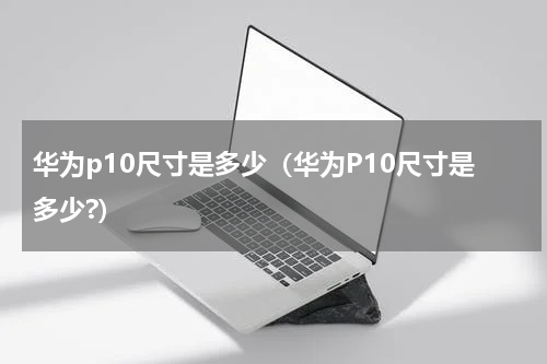 华为p10尺寸是多少（华为P10尺寸是多少?）