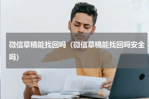 微信草稿能找回吗（微信草稿能找回吗安全吗）