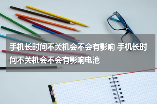 手机长时间不关机会不会有影响 手机长时间不关机会不会有影响电池