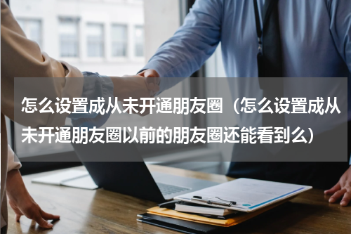 怎么设置成从未开通朋友圈（怎么设置成从未开通朋友圈以前的朋友圈还能看到么）