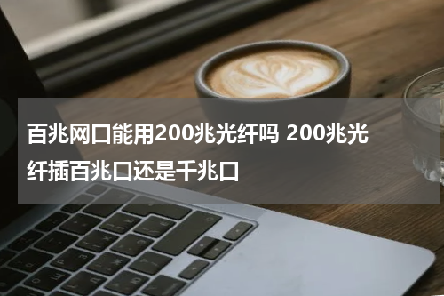 百兆网口能用200兆光纤吗 200兆光纤插百兆口还是千兆口