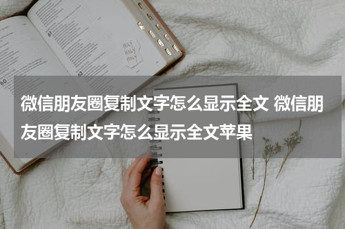 微信朋友圈复制文字怎么显示全文 微信朋友圈复制文字怎么显示全文苹果