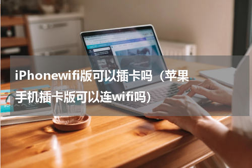 iPhonewifi版可以插卡吗（苹果手机插卡版可以连wifi吗）