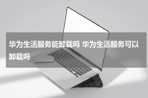 华为生活服务能卸载吗 华为生活服务可以卸载吗