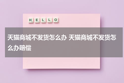 天猫商城不发货怎么办 天猫商城不发货怎么办赔偿