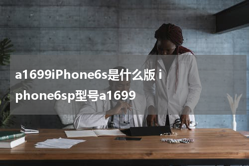 a1699iPhone6s是什么版 iphone6sp型号a1699