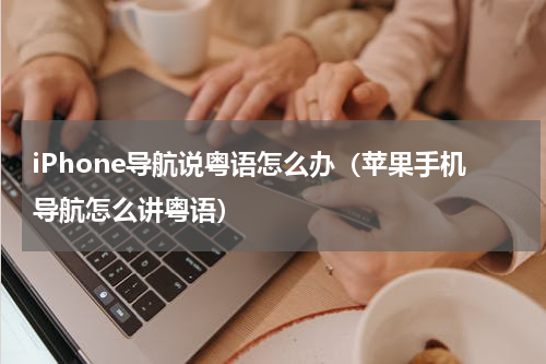 iPhone导航说粤语怎么办（苹果手机导航怎么讲粤语）