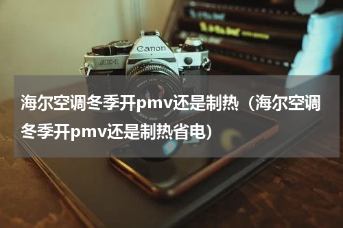 海尔空调冬季开pmv还是制热（海尔空调冬季开pmv还是制热省电）