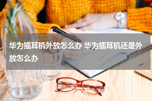 华为插耳机外放怎么办 华为插耳机还是外放怎么办