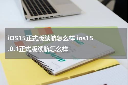 iOS15正式版续航怎么样 ios15.0.1正式版续航怎么样