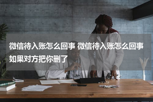 微信待入账怎么回事 微信待入账怎么回事如果对方把你删了