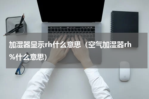 加湿器显示rh什么意思（空气加湿器rh%什么意思）