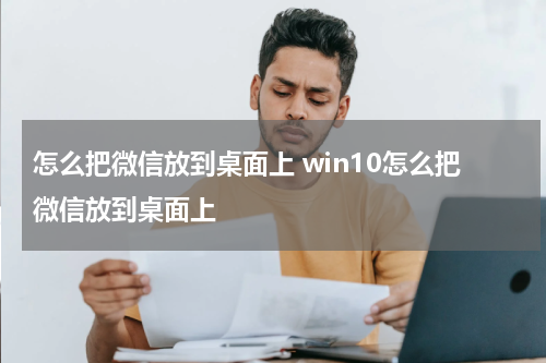 怎么把微信放到桌面上 win10怎么把微信放到桌面上