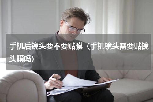 手机后镜头要不要贴膜（手机镜头需要贴镜头膜吗）