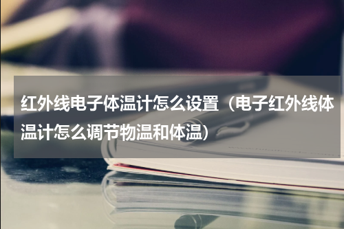 红外线电子体温计怎么设置（电子红外线体温计怎么调节物温和体温）