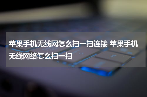 苹果手机无线网怎么扫一扫连接 苹果手机无线网络怎么扫一扫